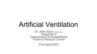 Artificial Ventilation
Dr John Afam PGDip.Ana
Registrar II
Department of Anaesthesia
Federal Medical Centre
21st April,2021
1
 
