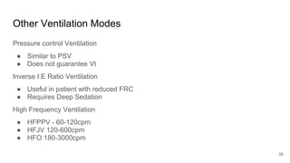 Other Ventilation Modes
Pressure control Ventilation
● Similar to PSV
● Does not guarantee Vt
Inverse I:E Ratio Ventilation
● Useful in patient with reduced FRC
● Requires Deep Sedation
High Frequency Ventilation
● HFPPV - 60-120cpm
● HFJV 120-600cpm
● HFO 180-3000cpm
28
 