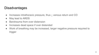 Disadvantages
● Increases intrathoracic pressure, thus ↓ venous return and CO
● May lead to ARDS
● Barotrauma from over distension
● Increases dead space if over distended
● Work of breathing may be increased, larger negative pressure required to
trigger
34
 