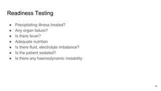 Readiness Testing
● Precipitating illness treated?
● Any organ failure?
● Is there fever?
● Adequate nutrition
● Is there fluid, electrolyte imbalance?
● Is the patient sedated?
● Is there any haemodynamic instability
36
 