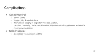 Complications
● Gastrointestinal
○ Stress ulcers
○ Hypomotility & paralytic ileus
○ Malnutrition: atrophy of respiratory muscles, protein,
albumin, immunity, surfactant production, impaired cellular oxygenation, and central
respiratory depression
● Cardiovascular
○ Decreased venous return and CO
40
 