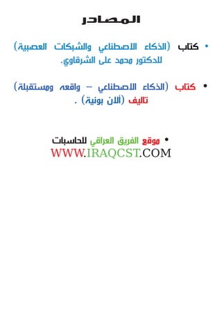 ‫المصادر‬
)‫العصبية‬ ‫والشبكات‬ ‫االصطناعي‬ ‫(الذكاء‬ ‫كتاب‬ •
.‫الشرقاوي‬ ‫على‬ ‫محمد‬ ‫للدكتور‬
)‫ومستقبلة‬ ‫واقعه‬ – ‫االصطناعي‬ ‫(الذكاء‬ ‫كتاب‬ •
. )‫بونية‬ ‫(أالن‬ ‫تاليف‬
‫للحاسبات‬ ‫العراقي‬ ‫الفريق‬ ‫موقع‬ •
WWW.IRAQCST.COM
 