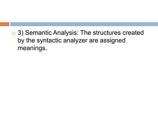  3) Semantic Analysis: The structures created
by the syntactic analyzer are assigned
meanings.
 