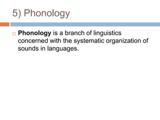 5) Phonology
 Phonology is a branch of linguistics
concerned with the systematic organization of
sounds in languages.
 