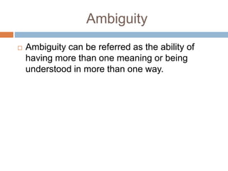 Ambiguity
 Ambiguity can be referred as the ability of
having more than one meaning or being
understood in more than one way.
 