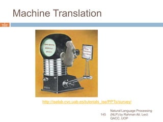 Machine Translation
Natural Language Processing
(NLP) by Rahman Ali, Lect:
QACC, UOP
145
6
Septemb
er 2015
http://iselab.cvc.uab.es/tutorials_ise/PPTs/survey/
 