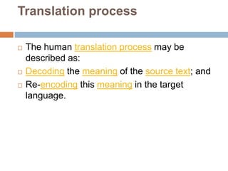Translation process
 The human translation process may be
described as:
 Decoding the meaning of the source text; and
 Re-encoding this meaning in the target
language.
 