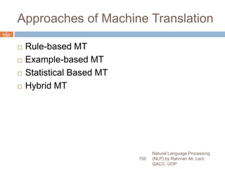 Approaches of Machine Translation
 Rule-based MT
 Example-based MT
 Statistical Based MT
 Hybrid MT
Natural Language Processing
(NLP) by Rahman Ali, Lect:
QACC, UOP
155
6
Septemb
er 2015
 