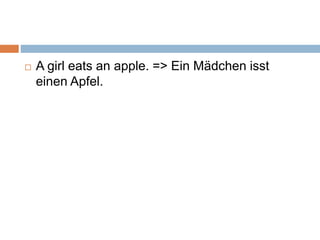  A girl eats an apple. => Ein Mädchen isst
einen Apfel.
 