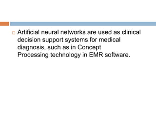  Artificial neural networks are used as clinical
decision support systems for medical
diagnosis, such as in Concept
Processing technology in EMR software.
 