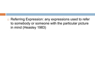  Referring Expression: any expressions used to refer
to somebody or someone with the particular picture
in mind (Heasley 1983)
 