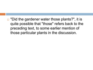  "Did the gardener water those plants?", it is
quite possible that "those" refers back to the
preceding text, to some earlier mention of
those particular plants in the discussion.
 