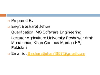  Prepared By:
 Engr: Basharat Jehan
Qualification: MS Software Engineering
Lecturer Agriculture University Peshawar Amir
Muhammad Khan Campus Mardan KP,
Pakistan
 Email id: Basharatjehan1987@gmail.com
 