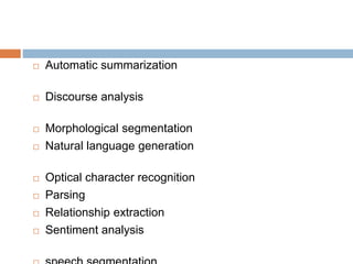  Automatic summarization
 Discourse analysis
 Morphological segmentation
 Natural language generation
 Optical character recognition
 Parsing
 Relationship extraction
 Sentiment analysis
 