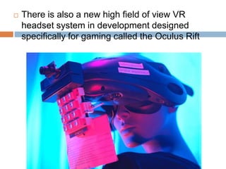  There is also a new high field of view VR
headset system in development designed
specifically for gaming called the Oculus Rift
 
