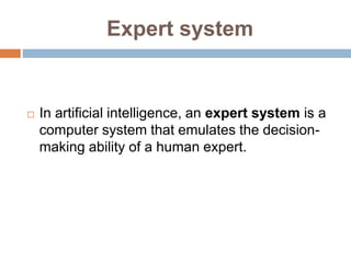 Expert system
 In artificial intelligence, an expert system is a
computer system that emulates the decision-
making ability of a human expert.
 