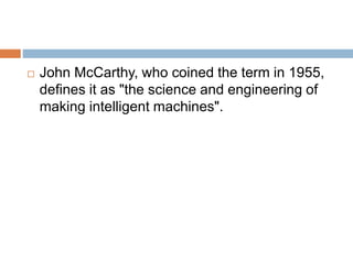  John McCarthy, who coined the term in 1955,
defines it as "the science and engineering of
making intelligent machines".
 