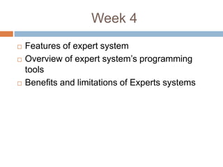 Week 4
 Features of expert system
 Overview of expert system’s programming
tools
 Benefits and limitations of Experts systems
 