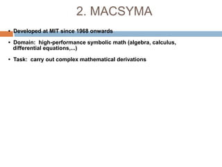 2. MACSYMA
• Developed at MIT since 1968 onwards
• Domain: high-performance symbolic math (algebra, calculus,
differential equations,...)
• Task: carry out complex mathematical derivations
 