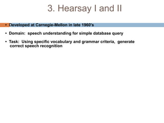3. Hearsay I and II
• Developed at Carnegie-Mellon in late 1960's
• Domain: speech understanding for simple database query
• Task: Using specific vocabulary and grammar criteria, generate
correct speech recognition
 