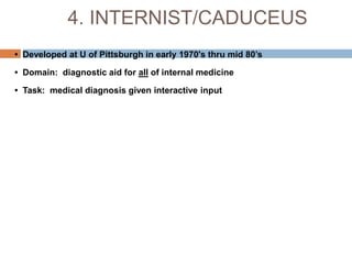 4. INTERNIST/CADUCEUS
• Developed at U of Pittsburgh in early 1970's thru mid 80’s
• Domain: diagnostic aid for all of internal medicine
• Task: medical diagnosis given interactive input
 