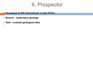 6. Prospector
• Developed at SRI international in late 1970's
• Domain: exploratory geology
• Task: evaluate geological sites
.
 