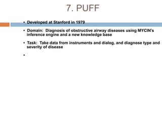 7. PUFF
• Developed at Stanford in 1979
• Domain: Diagnosis of obstructive airway diseases using MYCIN's
inference engine and a new knowledge base
• Task: Take data from instruments and dialog, and diagnose type and
severity of disease
•
 