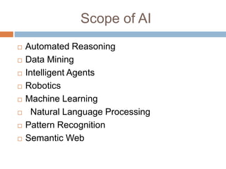 Scope of AI
 Automated Reasoning
 Data Mining
 Intelligent Agents
 Robotics
 Machine Learning
 Natural Language Processing
 Pattern Recognition
 Semantic Web
 
