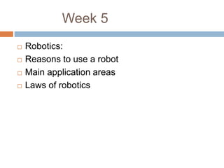Week 5
 Robotics:
 Reasons to use a robot
 Main application areas
 Laws of robotics
 