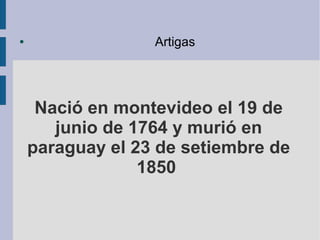 Nació en montevideo el 19 de
junio de 1764 y murió en
paraguay el 23 de setiembre de
1850
● Artigas
 