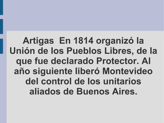 Artigas En 1814 organizó la
Unión de los Pueblos Libres, de la
que fue declarado Protector. Al
año siguiente liberó Montevideo
del control de los unitarios
aliados de Buenos Aires.
 