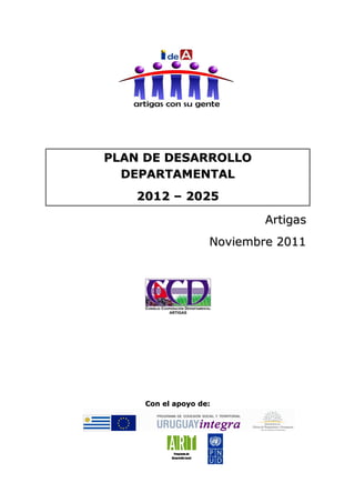 PLAN DE DESARROLLO
  DEPARTAMENTAL
   2012 – 2025

                                      Artigas
                              Noviembre 2011




     Con el apoyo de:




            Programa de
           Desarrollo Local
 