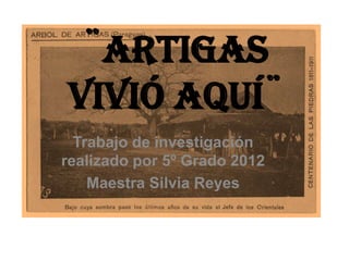 ¨Artigas
vivió aquí¨
  Trabajo de investigación
realizado por 5º Grado 2012
    Maestra Silvia Reyes
 