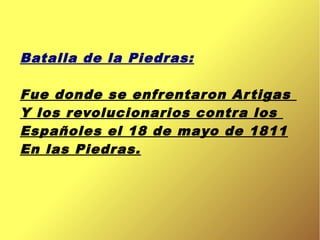 Batalla de la Piedras:
Fue donde se enfrentaron Artigas
Y los revolucionarios contra los
Españoles el 18 de mayo de 1811
E...