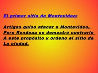 El primer sitio de Montevideo:
Artigas quiso atacar a Montevideo,
Pero Rondeau se demostró contrario
A este propósito y or...