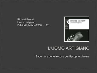 Richard Sennet
L'uomo artigiano
Feltrinelli, Milano 2008, p. 311




                              L'UOMO ARTIGIANO
                  Saper fare bene le cose per il proprio piacere
 