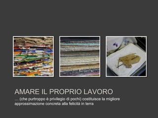 AMARE IL PROPRIO LAVORO
… (che purtroppo è privilegio di pochi) costituisce la migliore
approssimazione concreta alla felicità in terra
 
