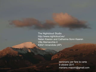 The Nightcloud Studio
http://www.nightcloud.eu/
Natan Kaaren and Catharina Sonn Kaaren
Villa Marnacchia 4
63021 Amandola (AP)




                 seminario per fare la carta
                 9 ottobre 2011
                 mariano.maponi@gmail.com
 