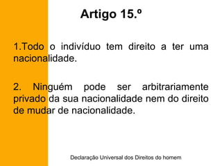 Artigo 15.º Todo o indivíduo tem direito a ter uma nacionalidade. 2. Ninguém pode ser arbitrariamente privado da sua nacionalidade nem do direito de mudar de nacionalidade. 