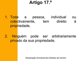 Artigo 17.º Toda a pessoa, individual ou colectivamente, tem direito à propriedade. 2. Ninguém pode ser arbitrariamente privado da sua propriedade. 