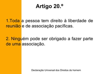 Artigo 20.º Toda a pessoa tem direito à liberdade de reunião e de associação pacíficas. 2. Ninguém pode ser obrigado a fazer parte de uma associação. 