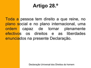 Toda a pessoa tem direito a que reine, no plano social e no plano internacional, uma ordem capaz de tornar plenamente efectivos os direitos e as liberdades enunciados na presente Declaração. Artigo 28.º 