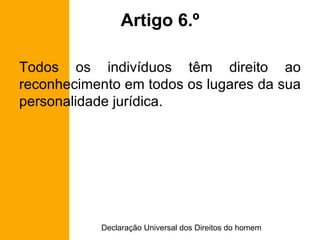 Artigo 6.º Todos os indivíduos têm direito ao reconhecimento em todos os lugares da sua personalidade jurídica. 