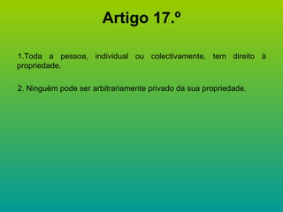 Artigo 17.º 1.Toda a pessoa, individual ou colectivamente, tem direito à propriedade. 2. Ninguém pode ser arbitrariamente privado da sua propriedade. 