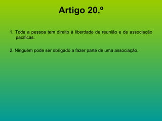 Artigo 20.º 1. Toda a pessoa tem direito à liberdade de reunião e de associação pacíficas. 2. Ninguém pode ser obrigado a fazer parte de uma associação. 