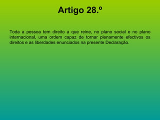 Artigo 28.º Toda a pessoa tem direito a que reine, no plano social e no plano internacional, uma ordem capaz de tornar plenamente efectivos os direitos e as liberdades enunciados na presente Declaração. 