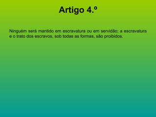 Artigo 4.º Ninguém será mantido em escravatura ou em servidão; a escravatura e o trato dos escravos, sob todas as formas, são proibidos. 