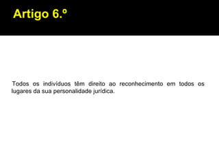Artigo 6.º Todos os indivíduos têm direito ao reconhecimento em todos os lugares da sua personalidade jurídica. 