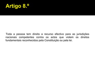 Artigo 8.º Toda a pessoa tem direito a recurso efectivo para as jurisdições nacionais competentes contra os actos que violem os direitos fundamentais reconhecidos pela Constituição ou pela lei. 