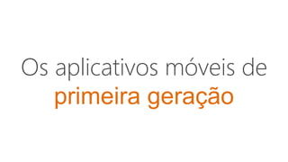 Os aplicativos móveis de
primeira geração
 